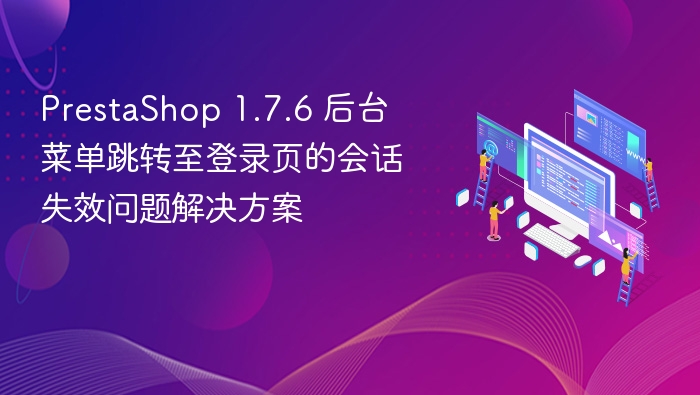 PrestaShop 1.7.6 后台菜单跳转至登录页的会话失效问题解决方案
