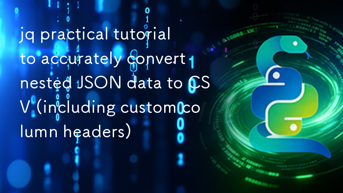 将嵌套 JSON 数据精准转换为 CSV（含自定义列头）的 jq 实战教程
