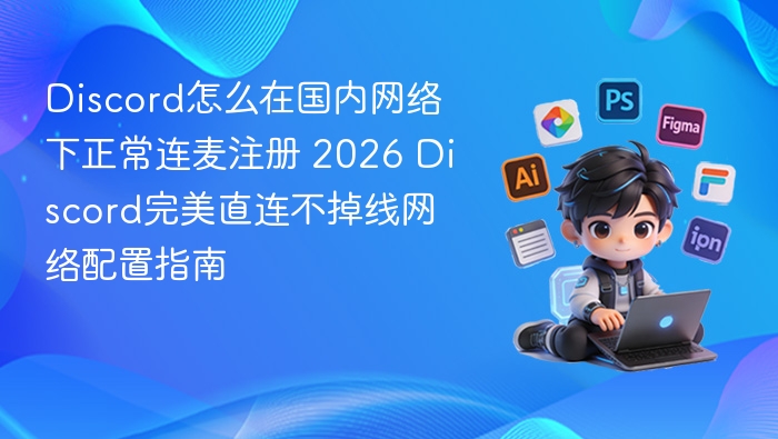 Discord国内连麦注册指南 2026直连不掉线配置