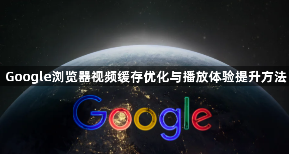 Google浏览器视频缓存优化与播放体验提升方法