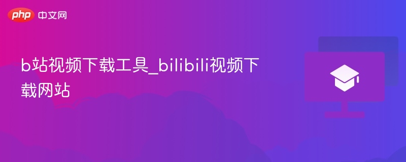 B站视频下载工具推荐及网站合集
