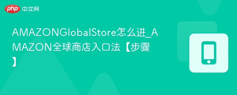 AMAZONGlobalStore怎么进_AMAZON全球商店入口法【步骤】