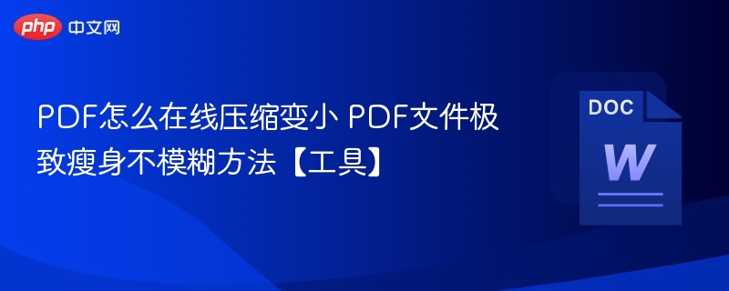 PDF怎么在线压缩变小 PDF文件极致瘦身不模糊方法【工具】