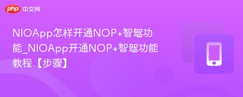 NIOApp怎样开通NOP+智驾功能_NIOApp开通NOP+智驾功能教程【步骤】