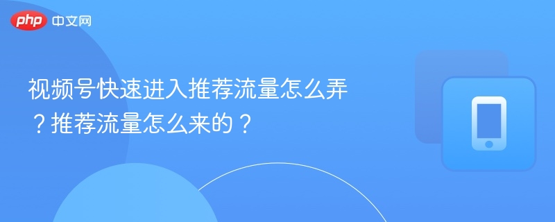 视频号快速进入推荐流量怎么弄？推荐流量怎么来的？
