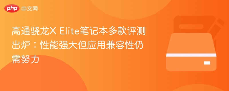 高通骁龙X Elite笔记本多款评测出炉:性能强大但应用兼容性仍需努力