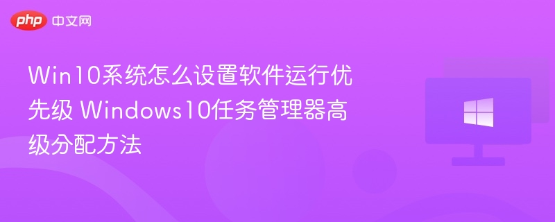 Win10系统怎么设置软件运行优先级 Windows10任务管理器高级分配方法