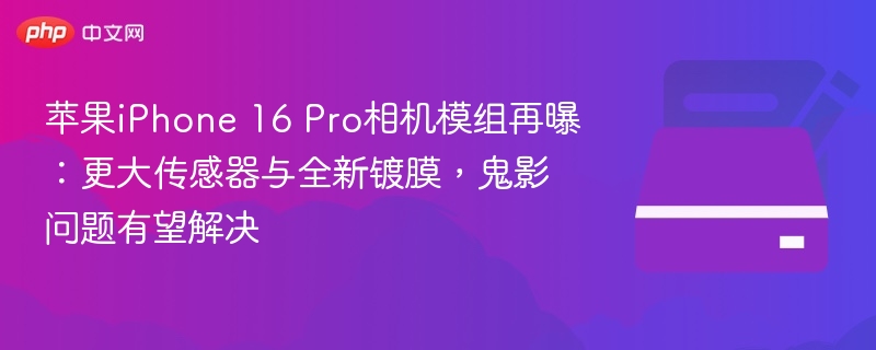 iPhone 16 Pro相机升级：大传感器+新镀膜，鬼影优化