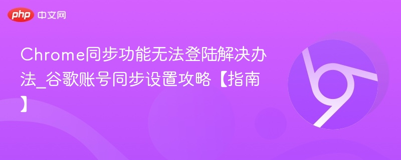 Chrome同步登录失败解决方法｜账号同步设置指南