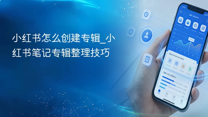 小红书怎么创建专辑_小红书笔记专辑整理技巧