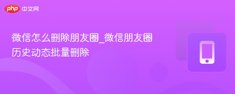 微信怎么删除朋友圈_微信朋友圈历史动态批量删除
