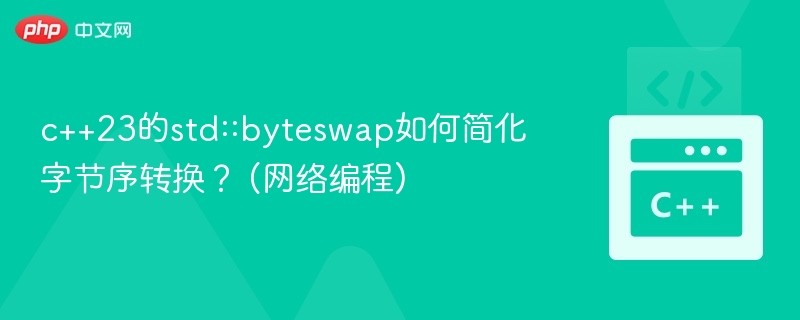 c++23的std::byteswap如何简化字节序转换? (网络编程)