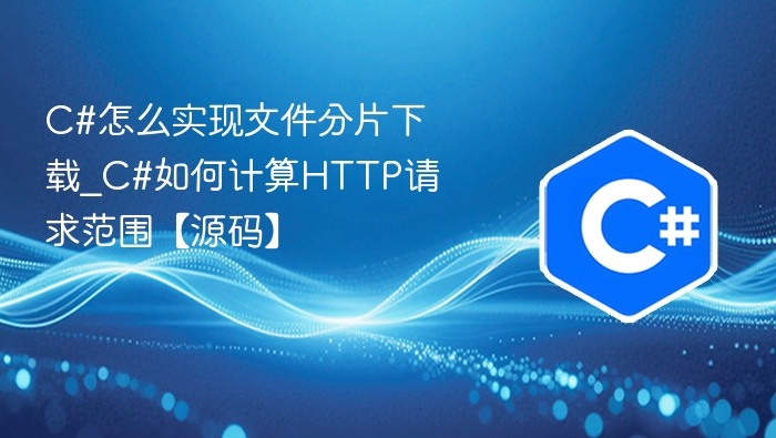 C#怎么实现文件分片下载_C#如何计算HTTP请求范围【源码】