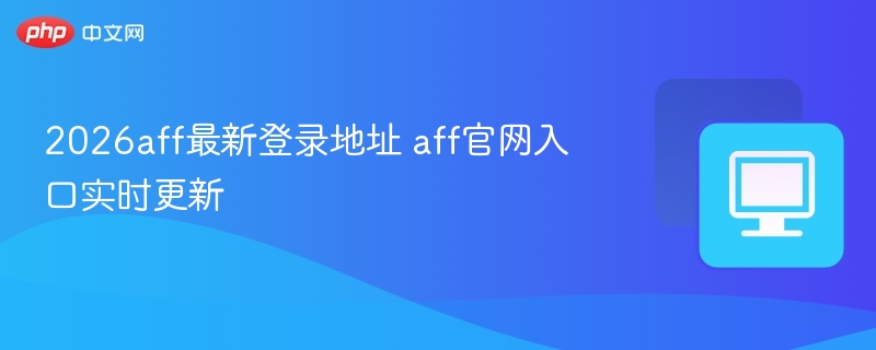 2026aff最新登录地址 aff官网入口实时更新