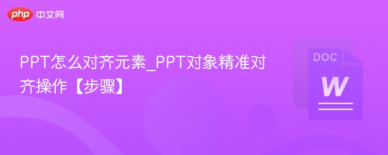 PPT怎么对齐元素_PPT对象精准对齐操作【步骤】