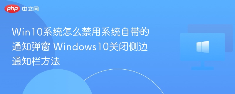 Win10系统怎么禁用系统自带的通知弹窗 Windows10关闭侧边通知栏方法