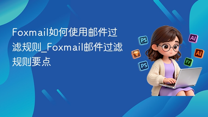 Foxmail如何使用邮件过滤规则_Foxmail邮件过滤规则要点