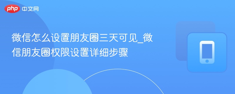 微信怎么设置朋友圈三天可见_微信朋友圈权限设置详细步骤