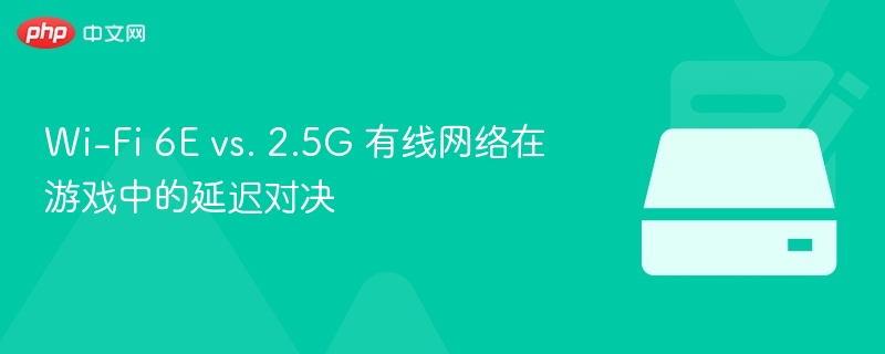 Wi-Fi 6E vs. 2.5G 有线网络在游戏中的延迟对决
