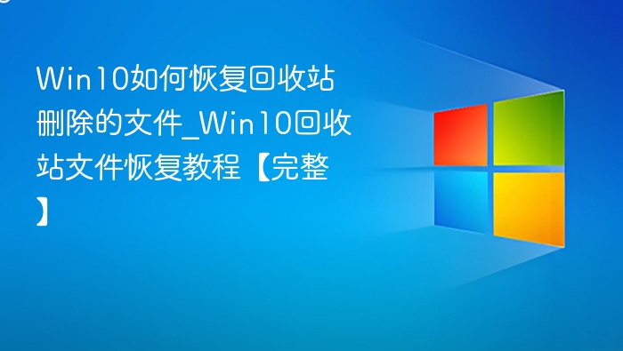 Win10如何恢复回收站删除的文件_Win10回收站文件恢复教程【完整】