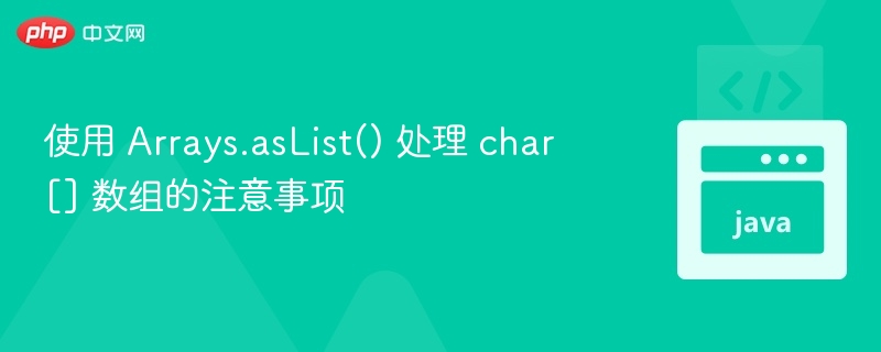 使用 Arrays.asList() 处理 char[] 数组的注意事项