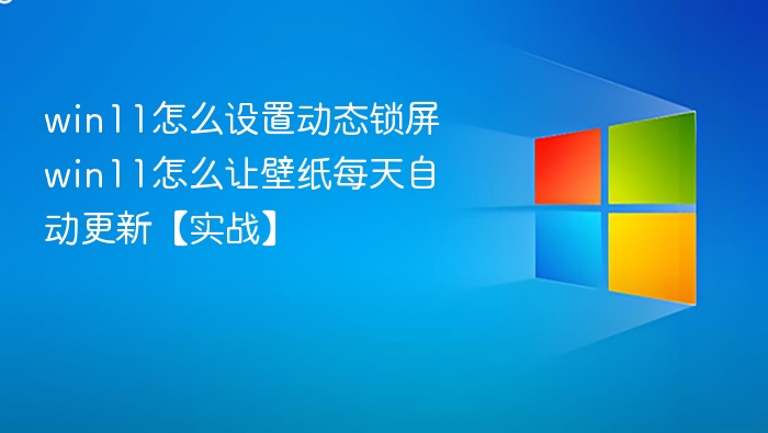 win11怎么设置动态锁屏 win11怎么让壁纸每天自动更新【实战】