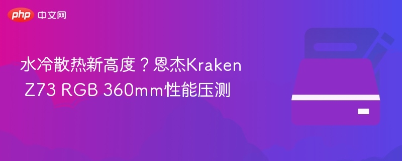 水冷散热新高度？恩杰Kraken Z73 RGB 360mm性能压测
