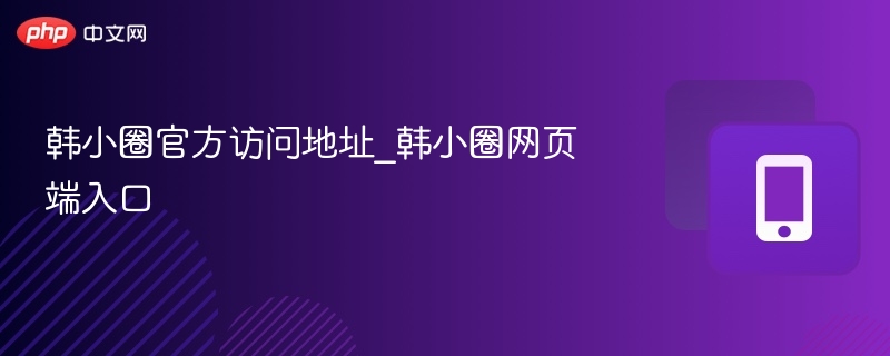 韩小圈官方访问地址_韩小圈网页端入口