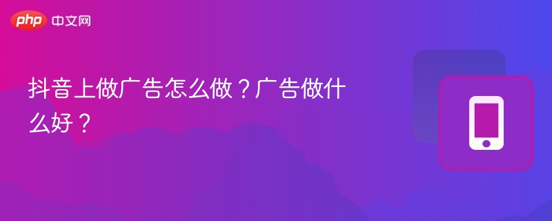 抖音上做广告怎么做？广告做什么好？