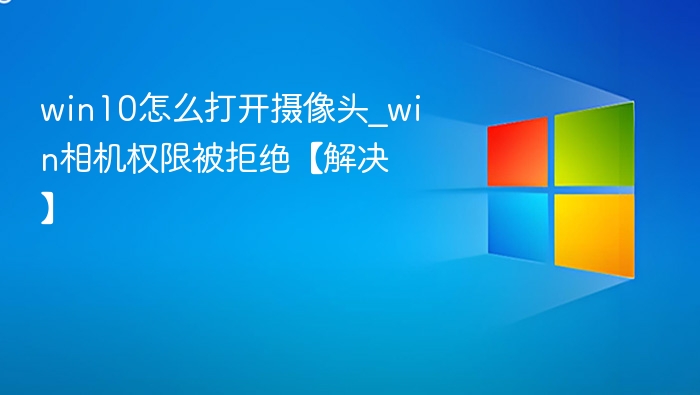Win10打开摄像头方法及权限解决教程