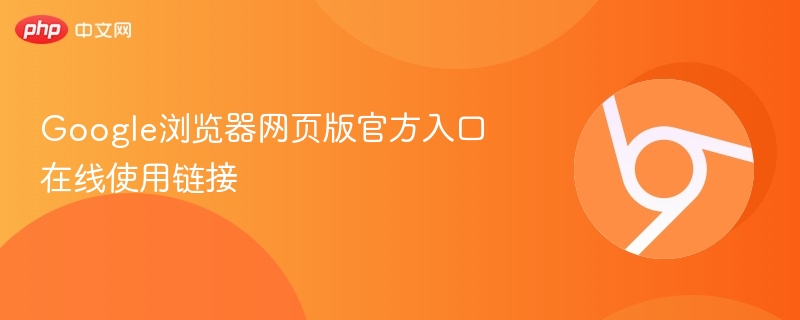 Google浏览器网页版官方入口在线使用链接
