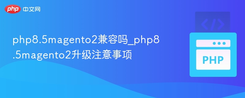 php8.5magento2兼容吗_php8.5magento2升级注意事项