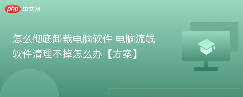 怎么彻底卸载电脑软件 电脑流氓软件清理不掉怎么办【方案】