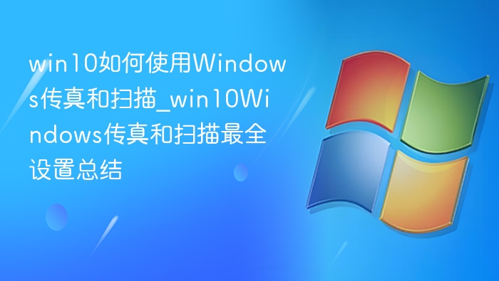 win10如何使用Windows传真和扫描_win10Windows传真和扫描最全设置总结