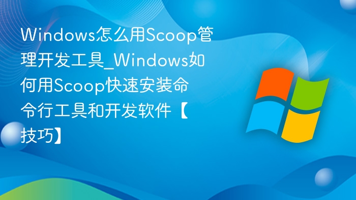 Windows怎么用Scoop管理开发工具_Windows如何用Scoop快速安装命令行工具和开发软件【技巧】