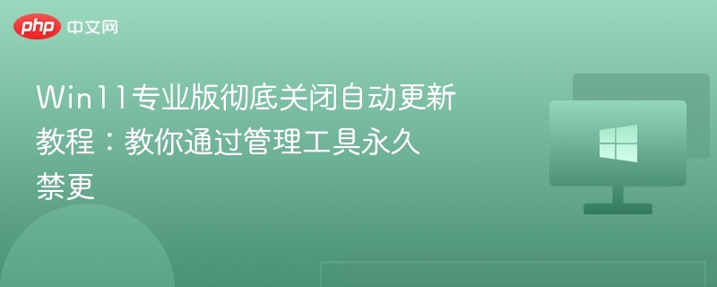 Win11专业版彻底关闭自动更新教程：教你通过管理工具永久禁更