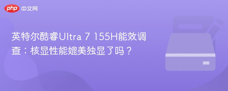 英特尔酷睿Ultra 7 155H能效调查:核显性能媲美独显了吗?