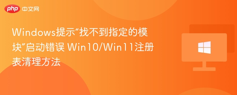 Windows提示“找不到指定的模块”启动错误 Win10/Win11注册表清理方法