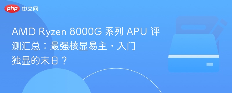 AMD Ryzen 8000G 系列 APU 评测汇总:最强核显易主,入门独显的末日?