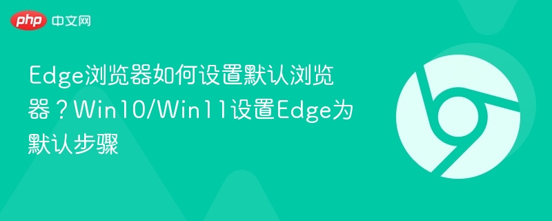 Edge浏览器如何设置默认浏览器？Win10/Win11设置Edge为默认步骤