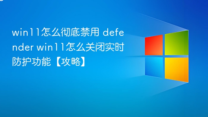 win11怎么彻底禁用 defender win11怎么关闭实时防护功能【攻略】