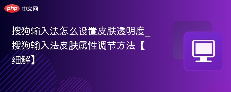 搜狗输入法怎么设置皮肤透明度_搜狗输入法皮肤属性调节方法【细解】