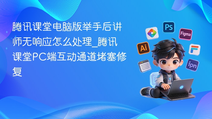 腾讯课堂电脑版举手后讲师无响应怎么处理_腾讯课堂PC端互动通道堵塞修复