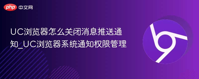 UC浏览器怎么关闭消息推送通知_UC浏览器系统通知权限管理