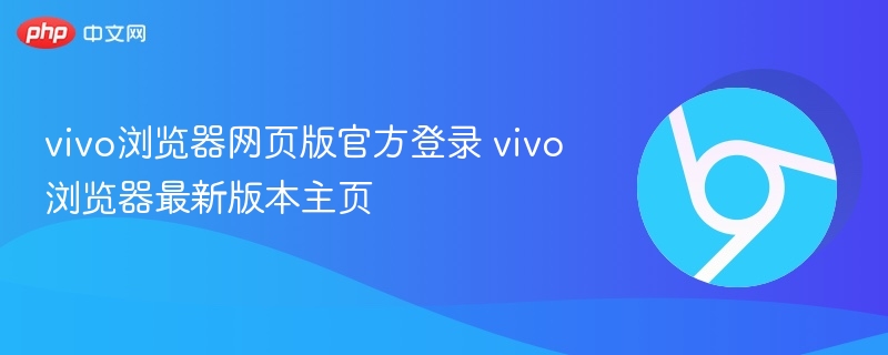 vivo浏览器网页版官方登录 vivo浏览器最新版本主页