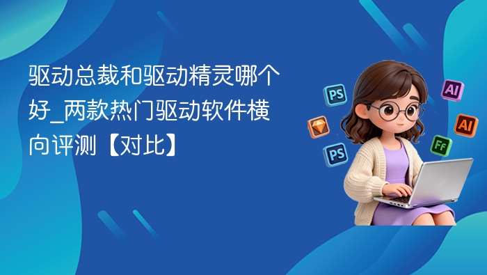 驱动总裁和驱动精灵哪个好_两款热门驱动软件横向评测【对比】