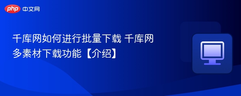 千库网如何进行批量下载 千库网多素材下载功能【介绍】