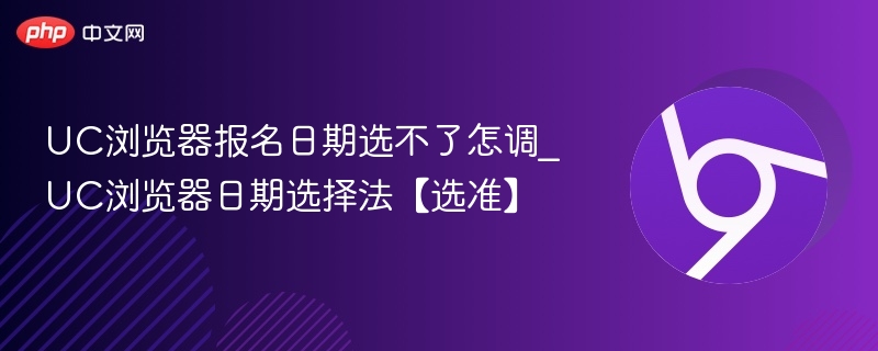 UC浏览器报名日期选不了怎调_UC浏览器日期选择法【选准】