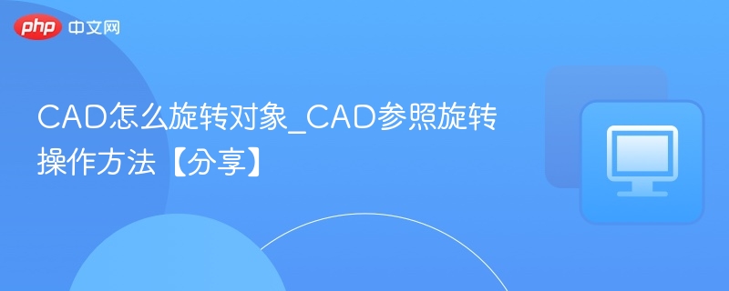 CAD怎么旋转对象_CAD参照旋转操作方法【分享】