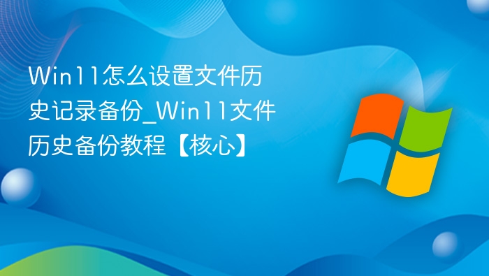 Win11怎么设置文件历史记录备份_Win11文件历史备份教程【核心】